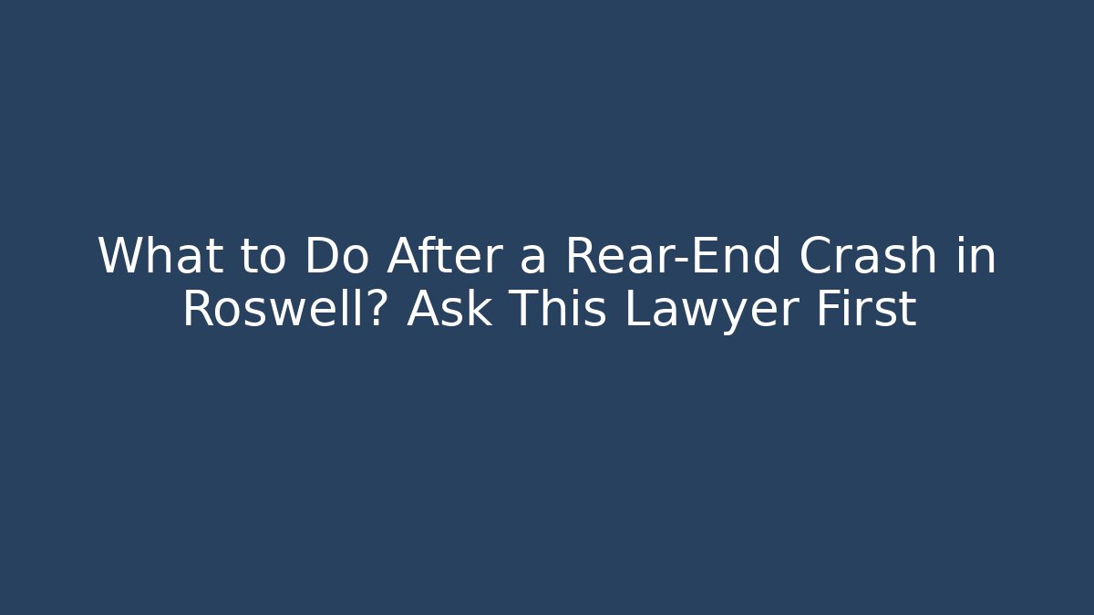 What to Do After a Rear-End Crash in Roswell? Ask This Lawyer First