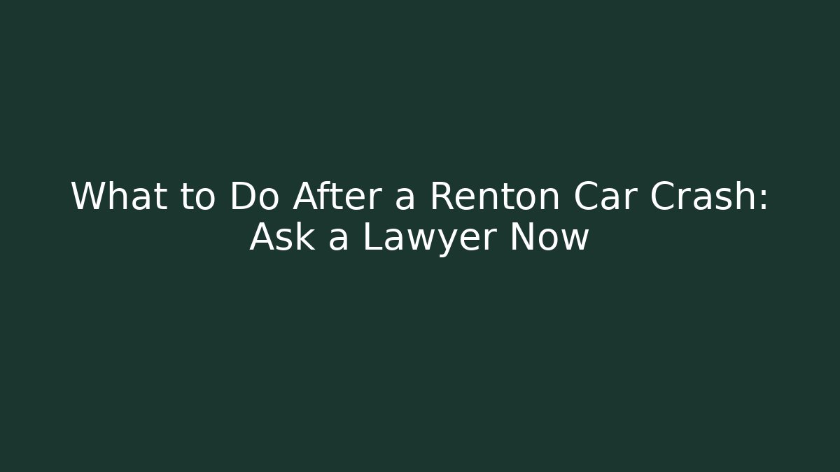 What to Do After a Renton Car Crash: Ask a Lawyer Now
