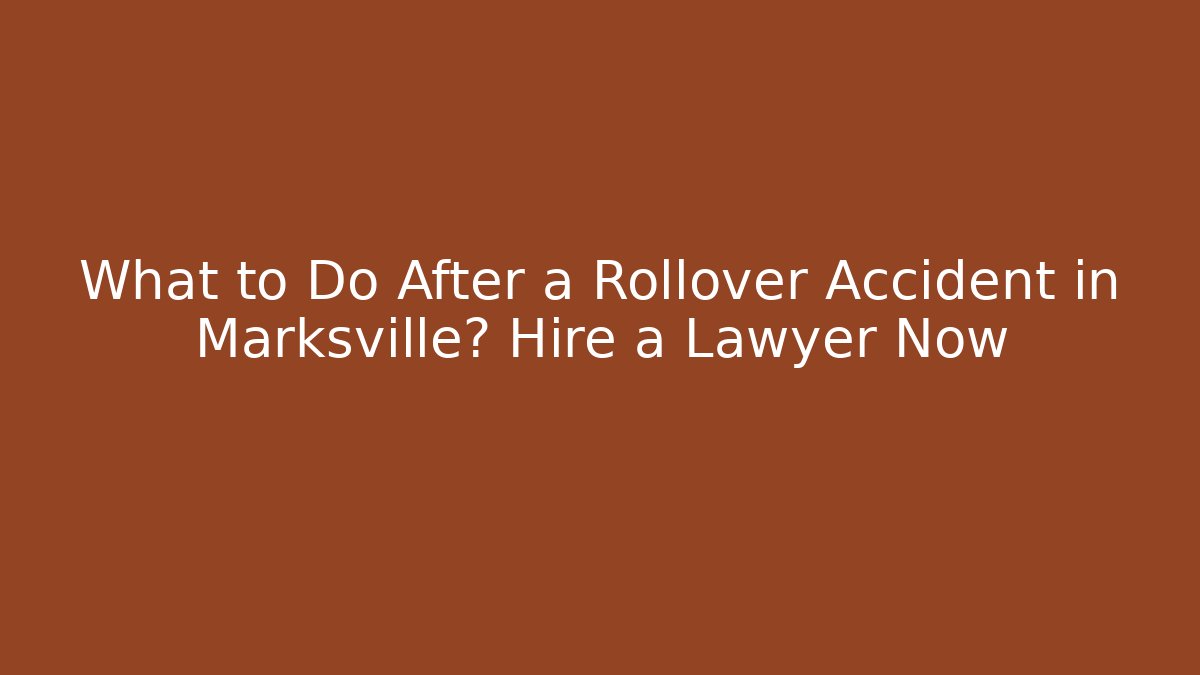 What to Do After a Rollover Accident in Marksville? Hire a Lawyer Now
