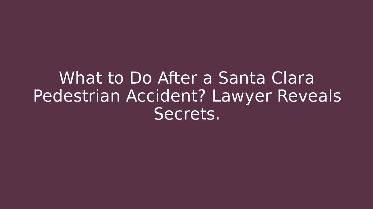 What to Do After a Santa Clara Pedestrian Accident? Lawyer Reveals Secrets.