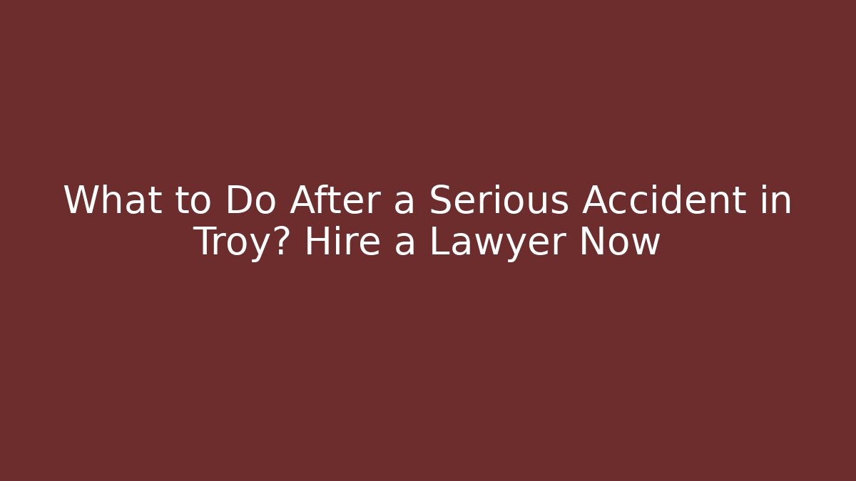 What to Do After a Serious Accident in Troy? Hire a Lawyer Now