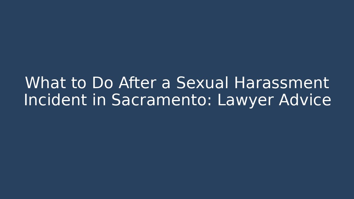 What to Do After a Sexual Harassment Incident in Sacramento: Lawyer Advice