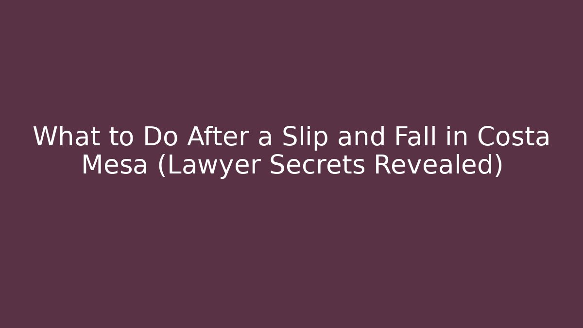 What to Do After a Slip and Fall in Costa Mesa (Lawyer Secrets Revealed)