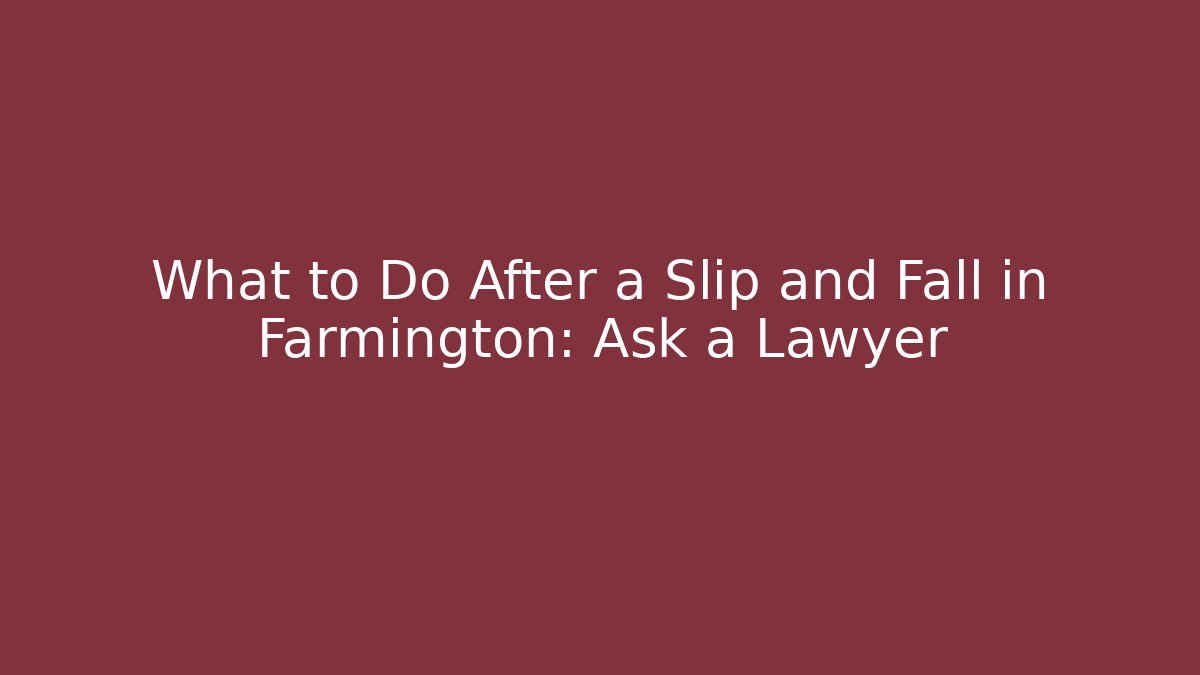 What to Do After a Slip and Fall in Farmington: Ask a Lawyer