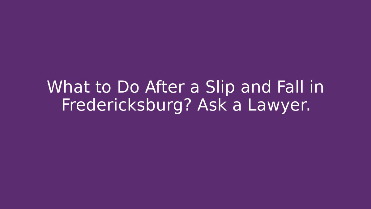 What to Do After a Slip and Fall in Fredericksburg? Ask a Lawyer.