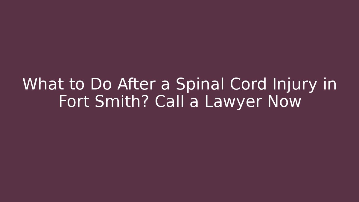 What to Do After a Spinal Cord Injury in Fort Smith? Call a Lawyer Now