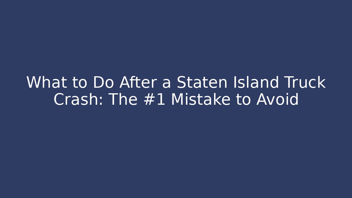 What to Do After a Staten Island Truck Crash: The #1 Mistake to Avoid
