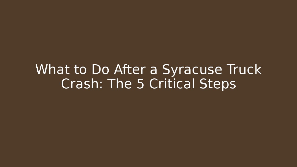 What to Do After a Syracuse Truck Crash: The 5 Critical Steps
