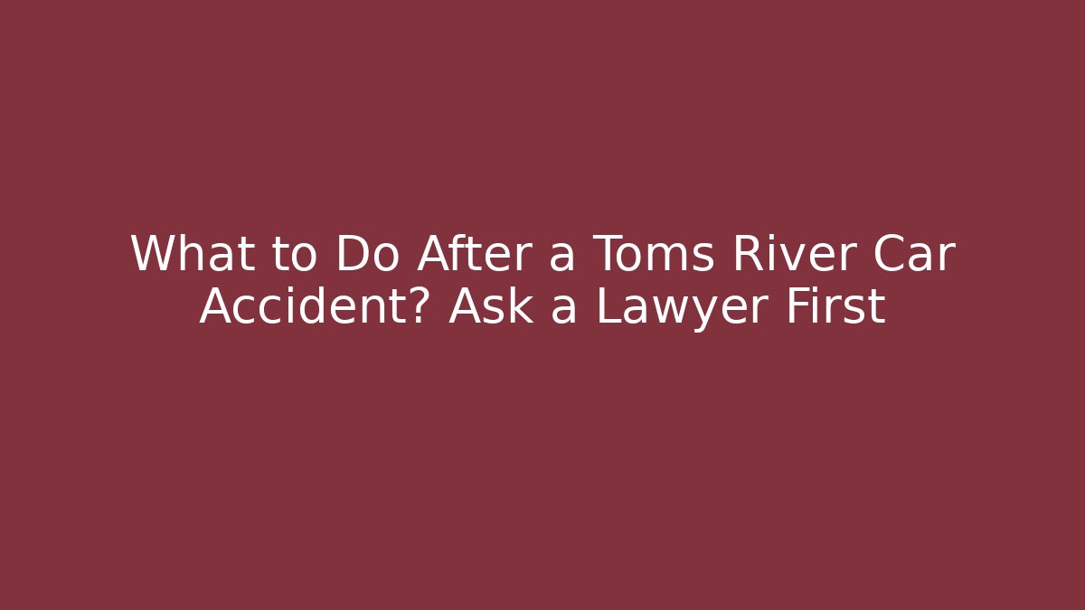 What to Do After a Toms River Car Accident? Ask a Lawyer First