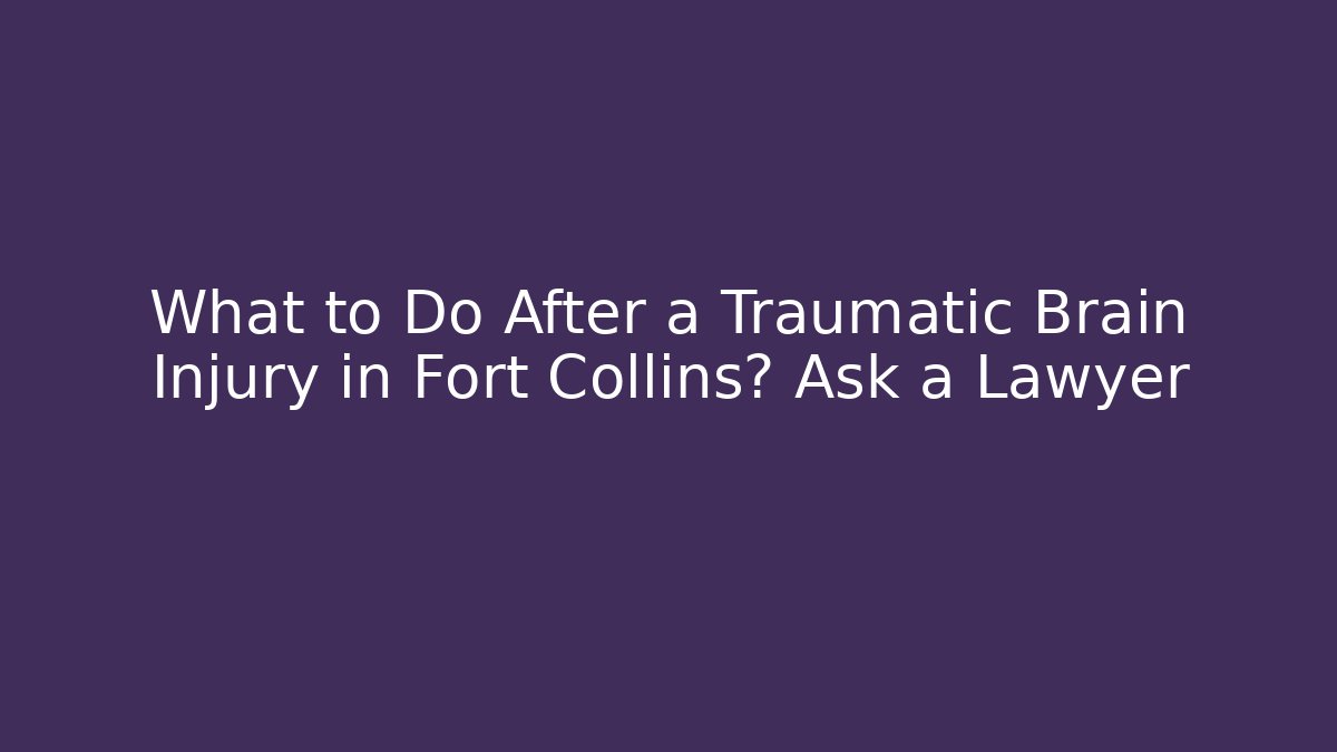 What to Do After a Traumatic Brain Injury in Fort Collins? Ask a Lawyer