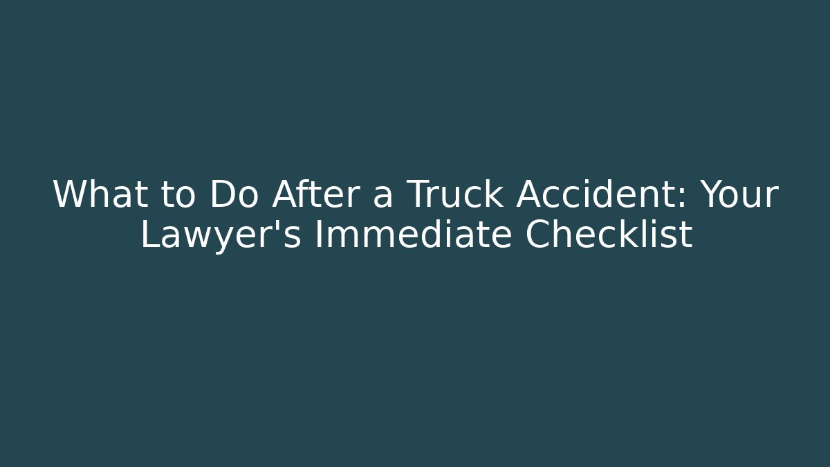 What to Do After a Truck Accident: Your Lawyer’s Immediate Checklist