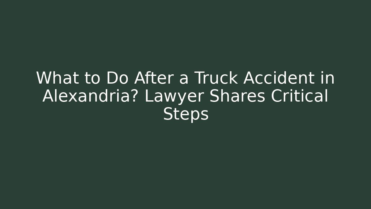 What to Do After a Truck Accident in Alexandria? Lawyer Shares Critical Steps