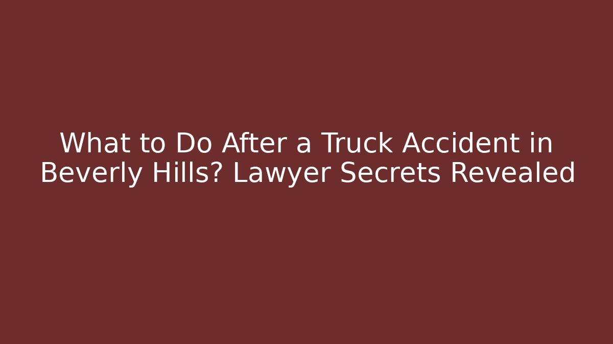 What to Do After a Truck Accident in Beverly Hills? Lawyer Secrets Revealed
