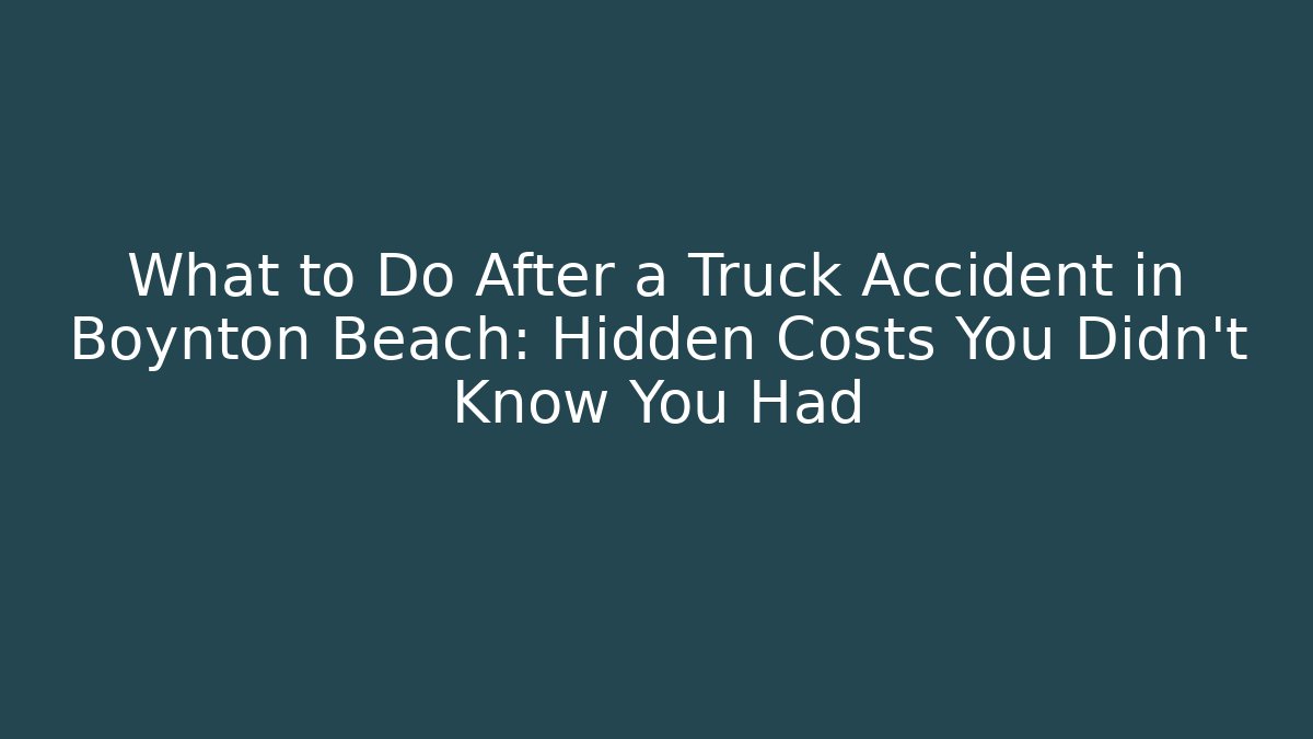 What to Do After a Truck Accident in Boynton Beach: Hidden Costs You Didn’t Know You Had
