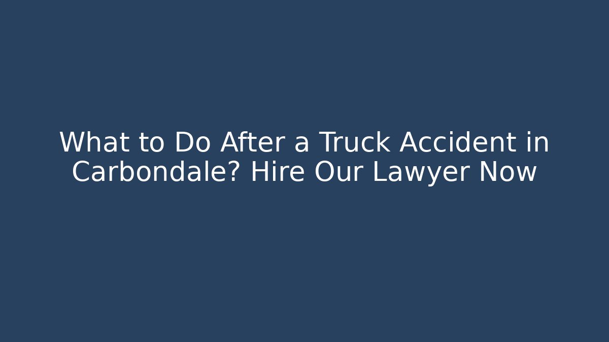 What to Do After a Truck Accident in Carbondale? Hire Our Lawyer Now