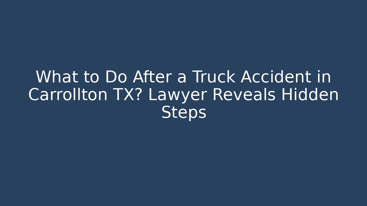 What to Do After a Truck Accident in Carrollton TX? Lawyer Reveals Hidden Steps
