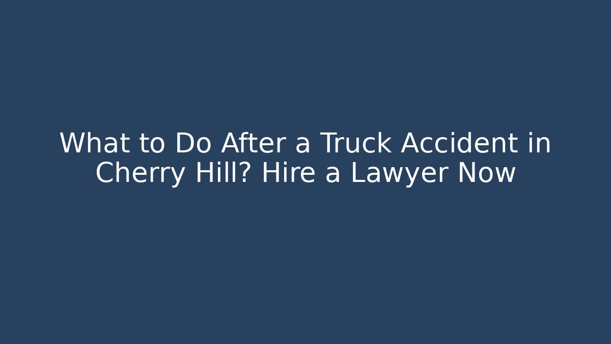 What to Do After a Truck Accident in Cherry Hill? Hire a Lawyer Now