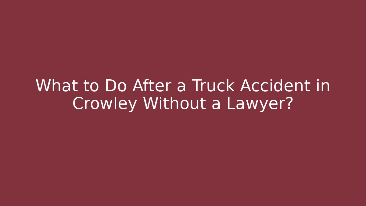 What to Do After a Truck Accident in Crowley Without a Lawyer?