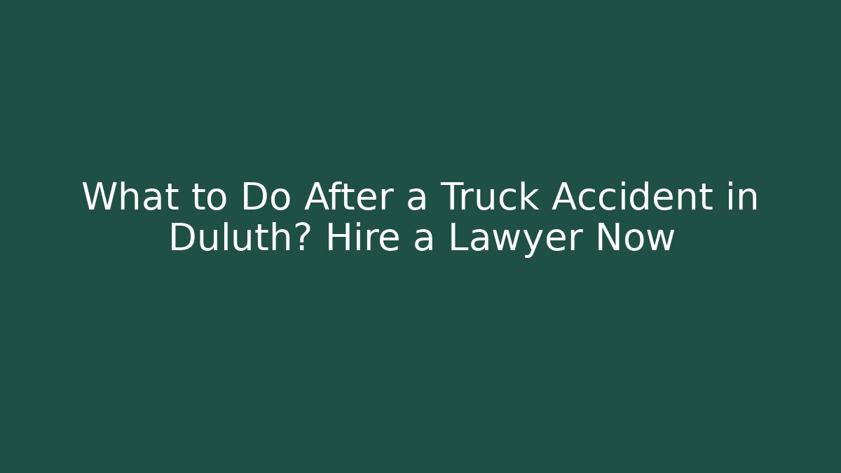 What to Do After a Truck Accident in Duluth? Hire a Lawyer Now