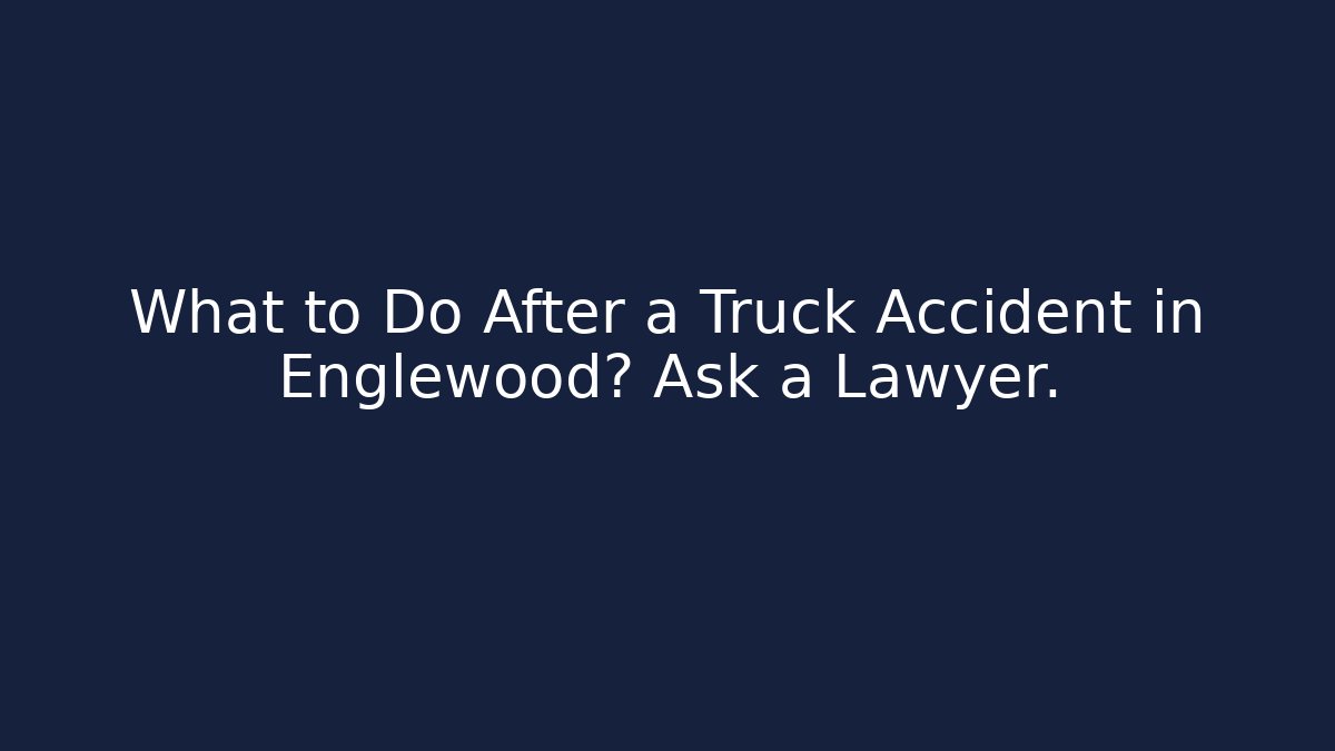What to Do After a Truck Accident in Englewood? Ask a Lawyer.