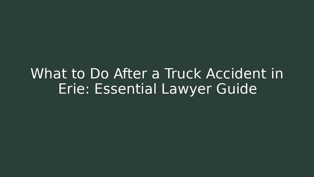 What to Do After a Truck Accident in Erie: Essential Lawyer Guide