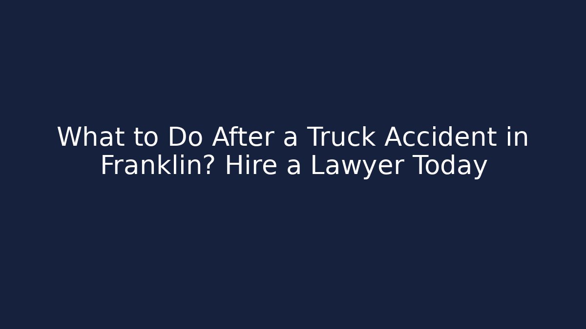 What to Do After a Truck Accident in Franklin? Hire a Lawyer Today