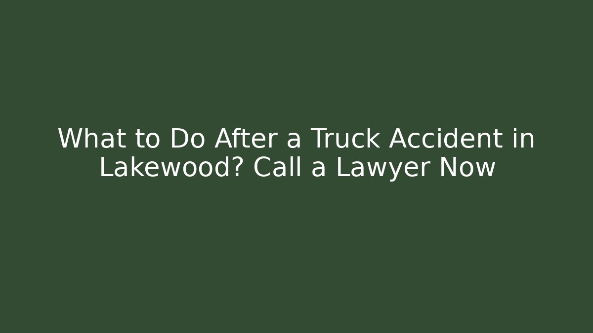 What to Do After a Truck Accident in Lakewood? Call a Lawyer Now