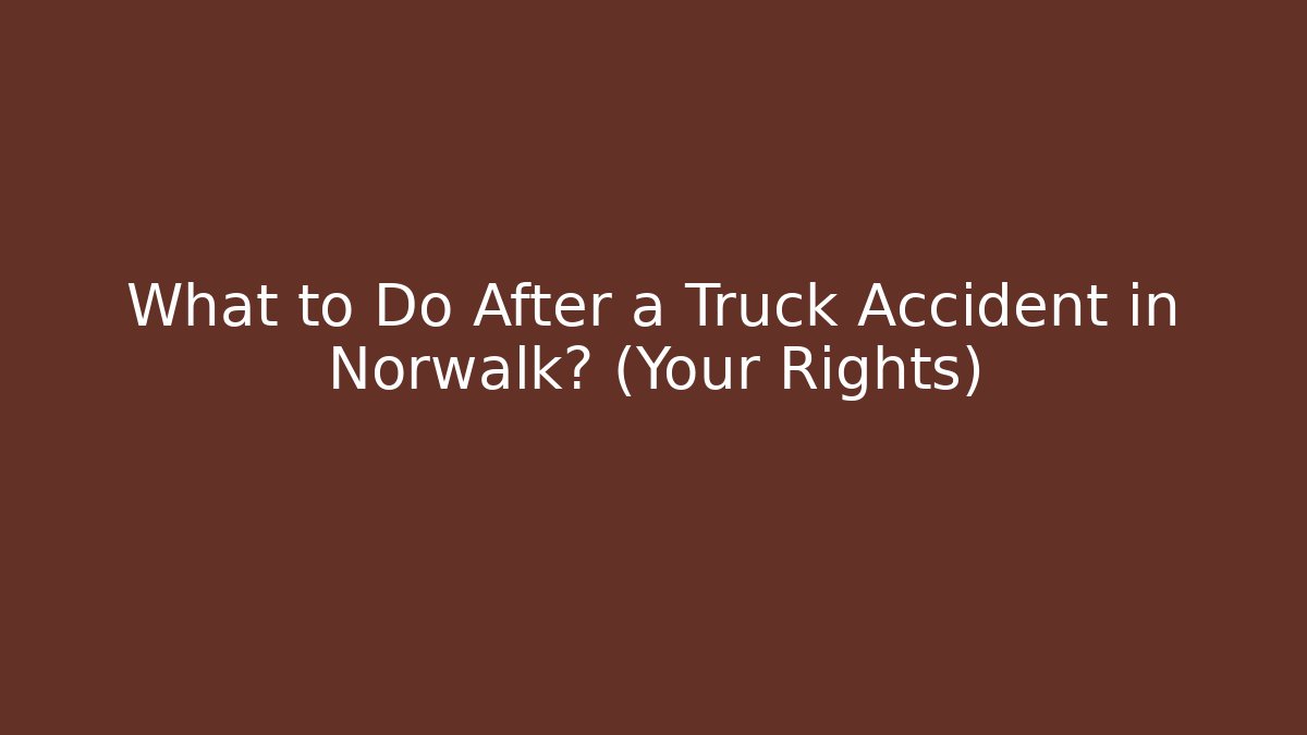 What to Do After a Truck Accident in Norwalk? (Your Rights)