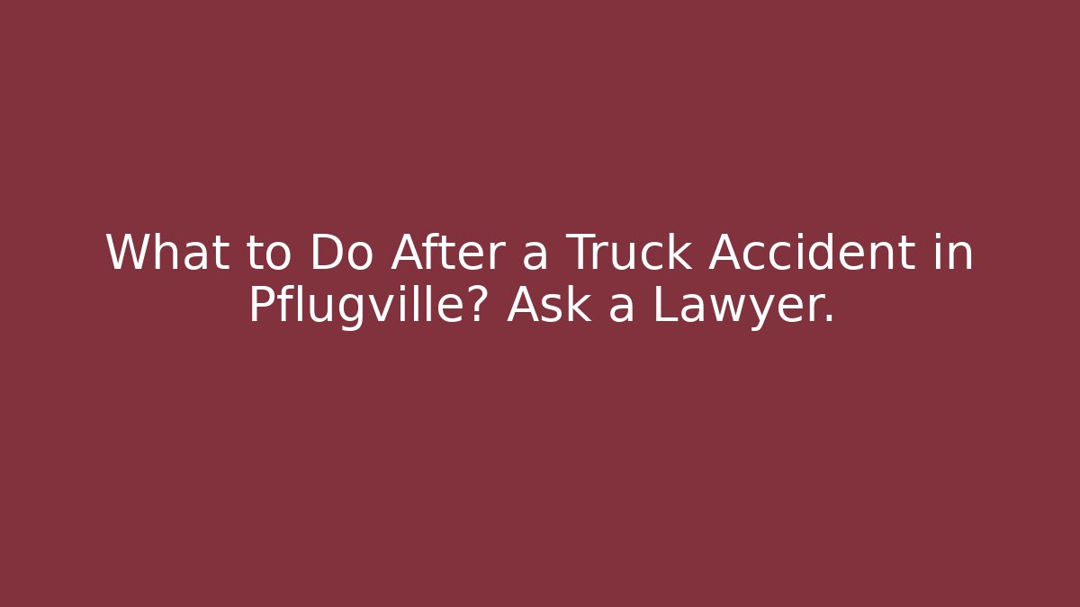 What to Do After a Truck Accident in Pflugville? Ask a Lawyer.