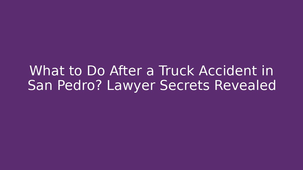 What to Do After a Truck Accident in San Pedro? Lawyer Secrets Revealed