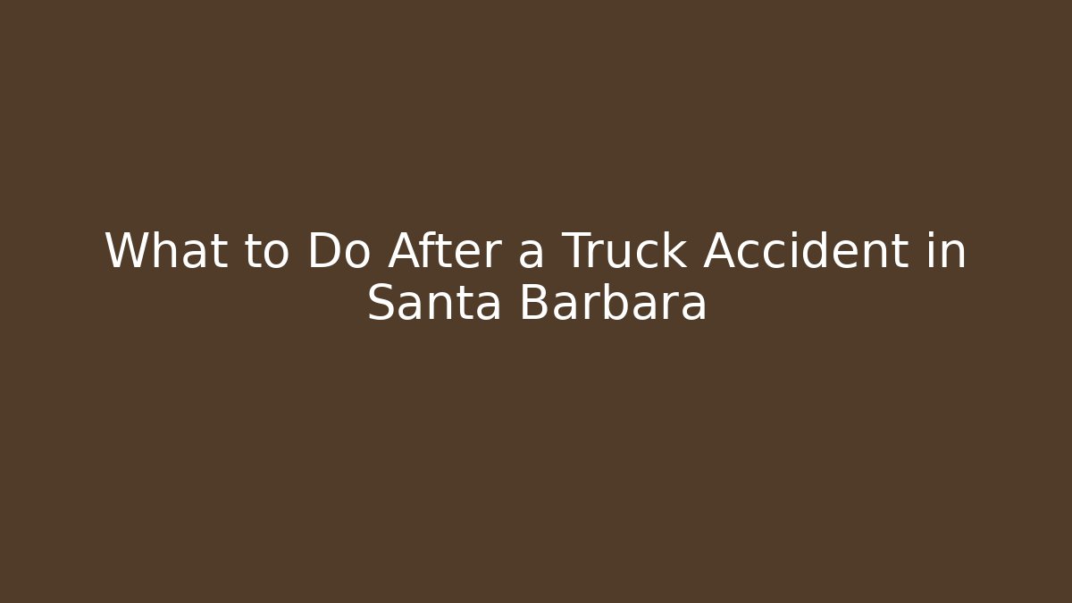 What to Do After a Truck Accident in Santa Barbara