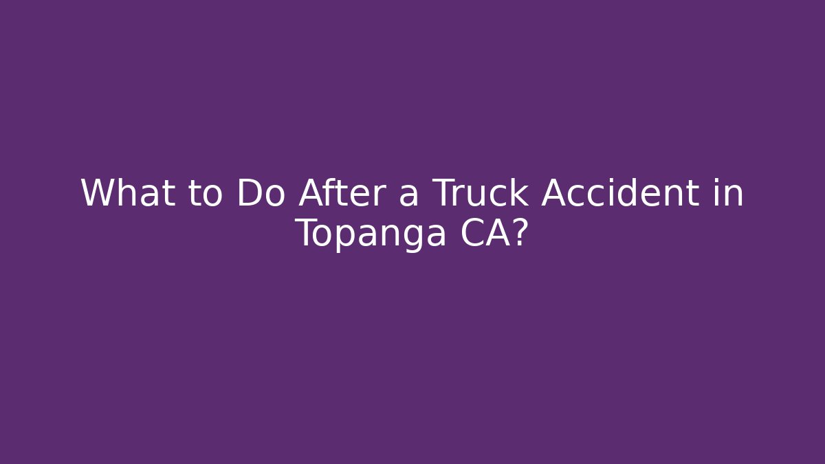 What to Do After a Truck Accident in Topanga CA?