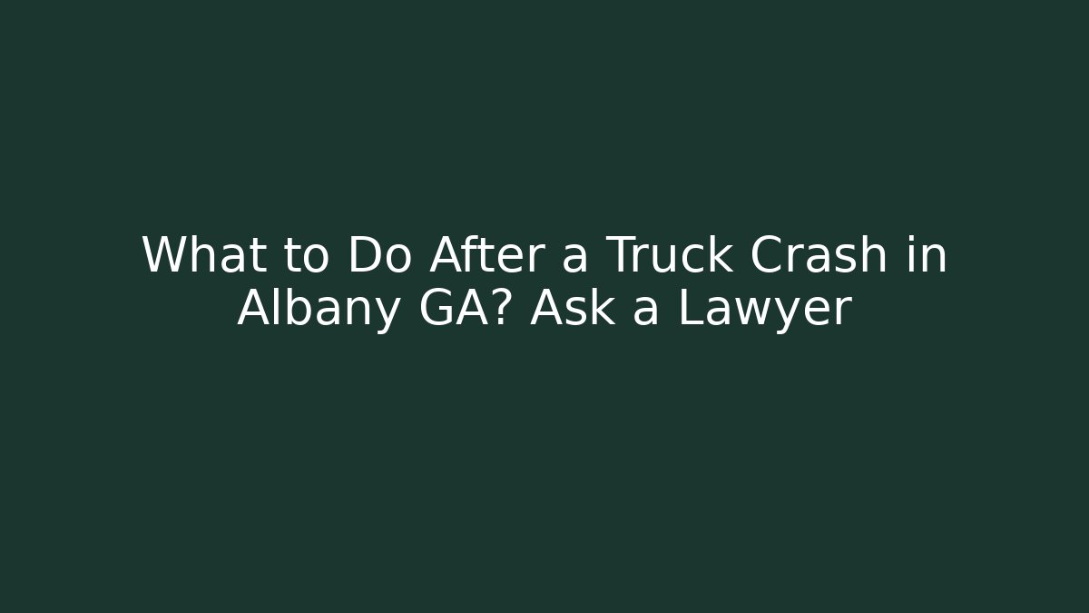 What to Do After a Truck Crash in Albany GA? Ask a Lawyer