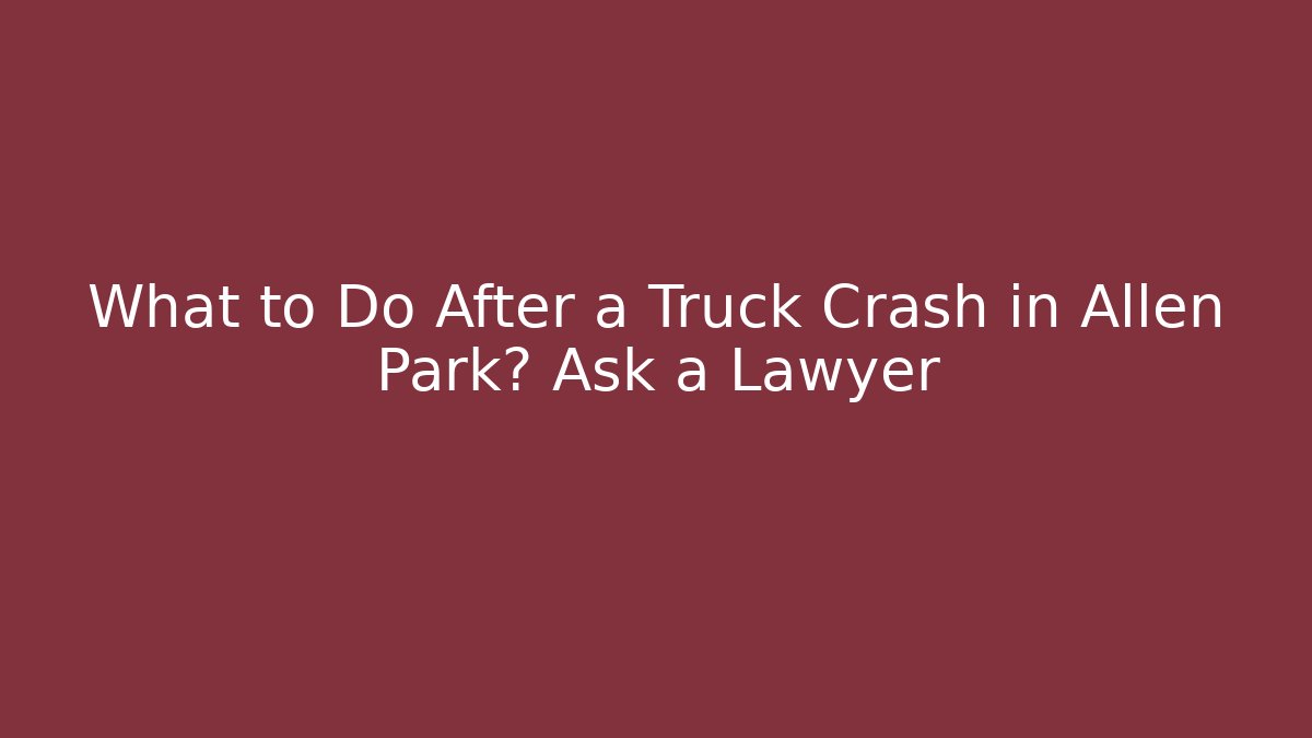 What to Do After a Truck Crash in Allen Park? Ask a Lawyer