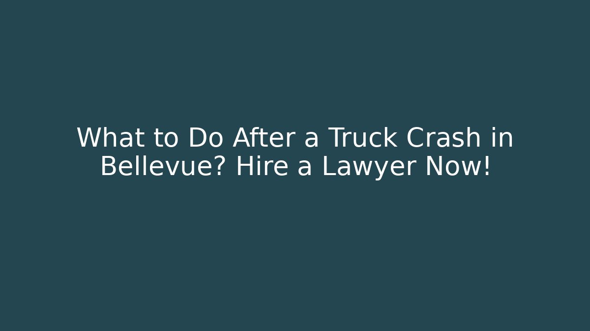 What to Do After a Truck Crash in Bellevue? Hire a Lawyer Now!