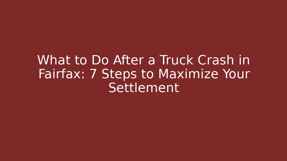 What to Do After a Truck Crash in Fairfax: 7 Steps to Maximize Your Settlement