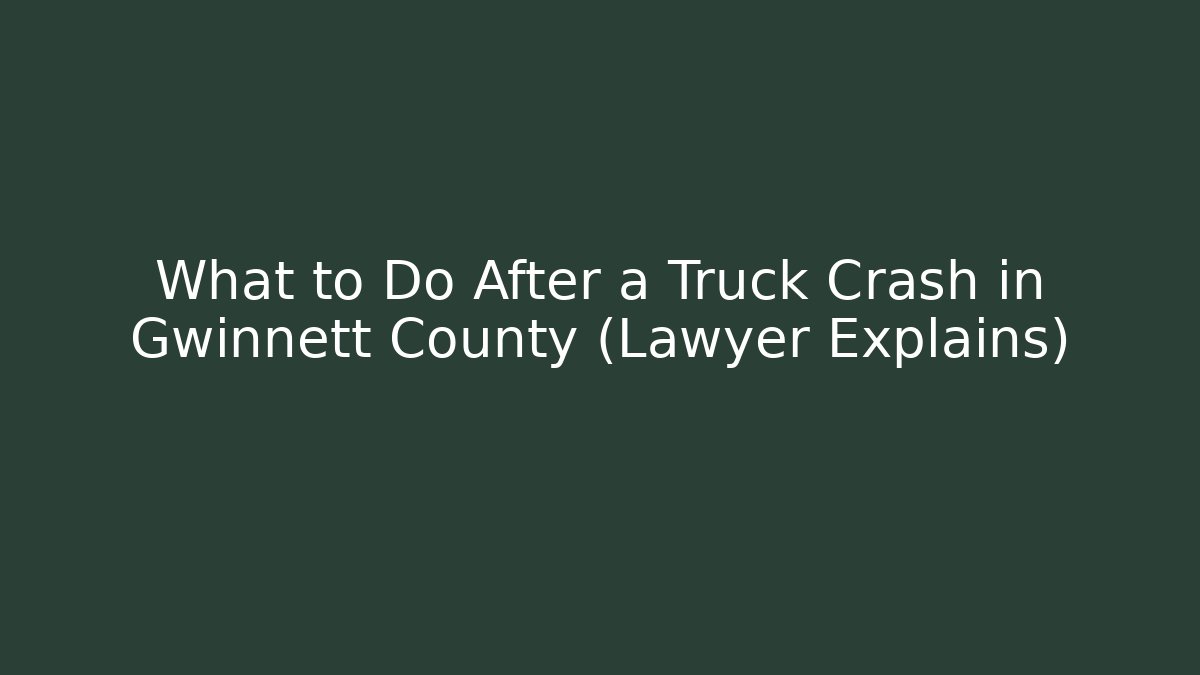 What to Do After a Truck Crash in Gwinnett County (Lawyer Explains)
