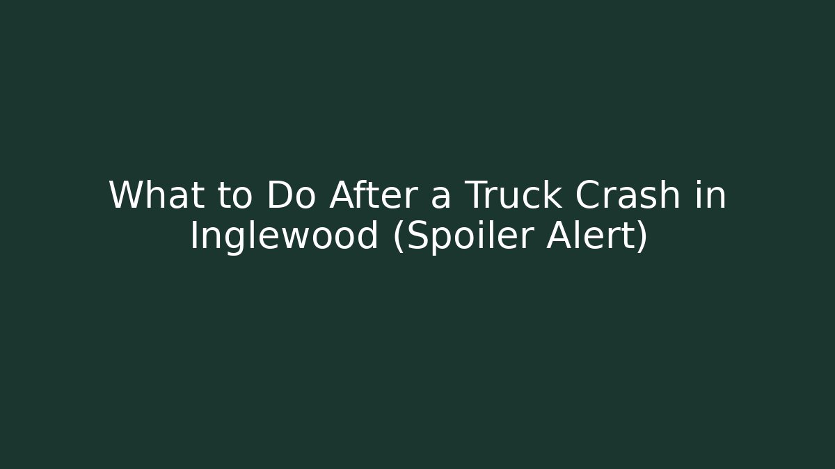 What to Do After a Truck Crash in Inglewood (Spoiler Alert)