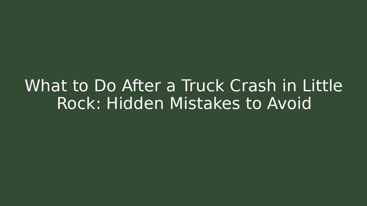 What to Do After a Truck Crash in Little Rock: Hidden Mistakes to Avoid