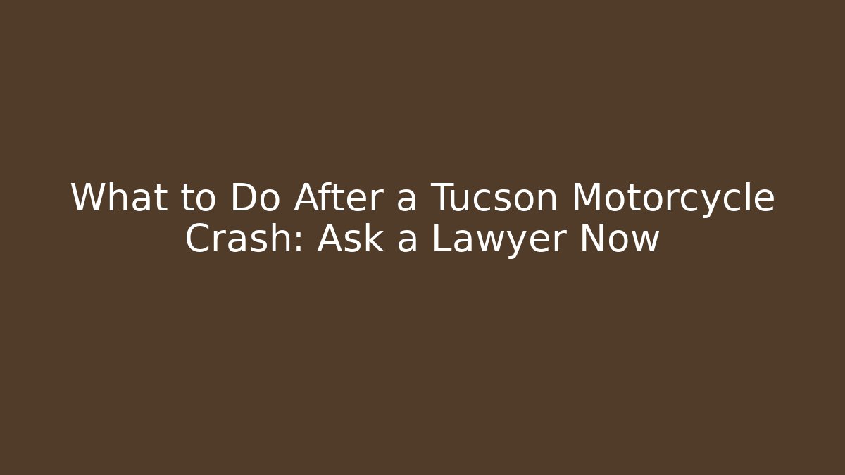 What to Do After a Tucson Motorcycle Crash: Ask a Lawyer Now