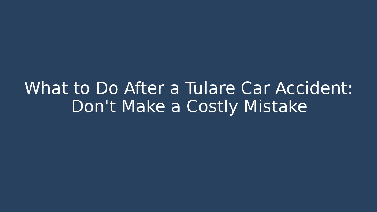 What to Do After a Tulare Car Accident: Don’t Make a Costly Mistake
