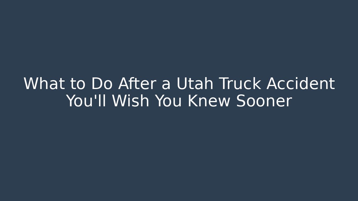 What to Do After a Utah Truck Accident You’ll Wish You Knew Sooner