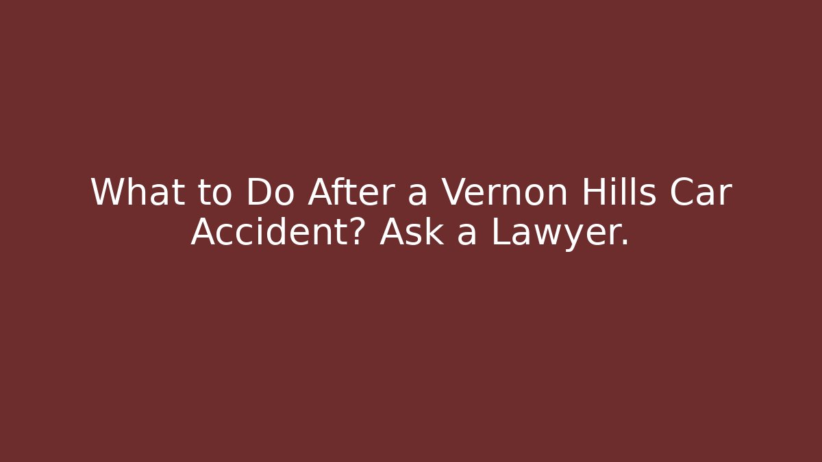 What to Do After a Vernon Hills Car Accident? Ask a Lawyer.