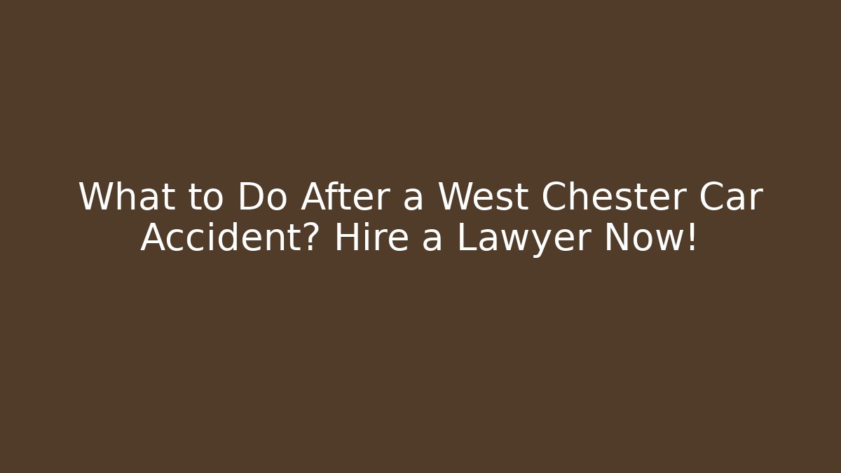 What to Do After a West Chester Car Accident? Hire a Lawyer Now!