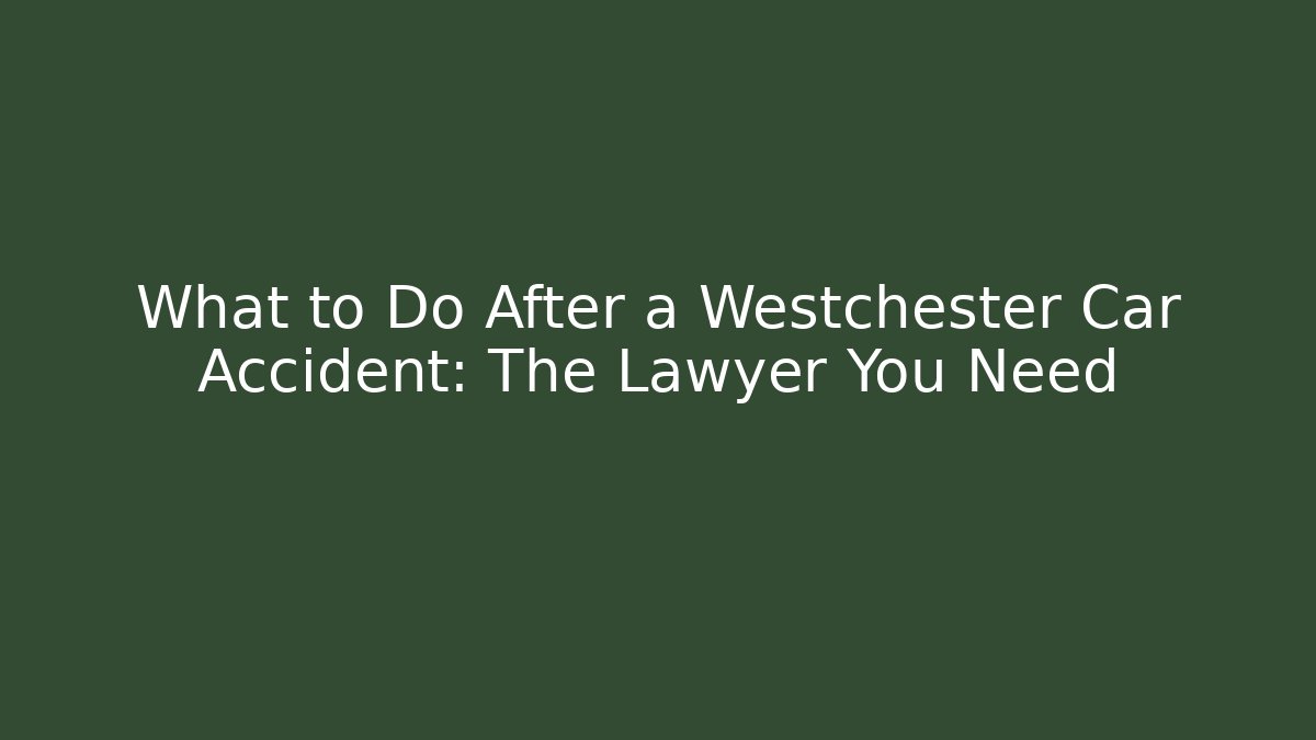 What to Do After a Westchester Car Accident: The Lawyer You Need