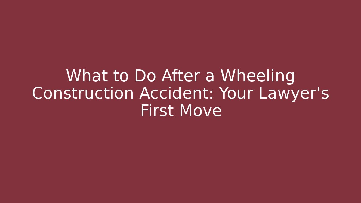 What to Do After a Wheeling Construction Accident: Your Lawyer’s First Move