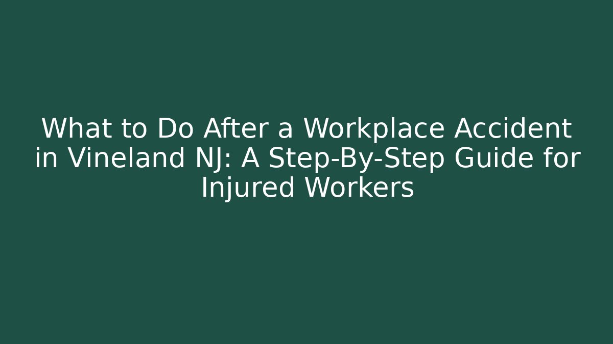 What to Do After a Workplace Accident in Vineland NJ: A Step-By-Step Guide for Injured Workers
