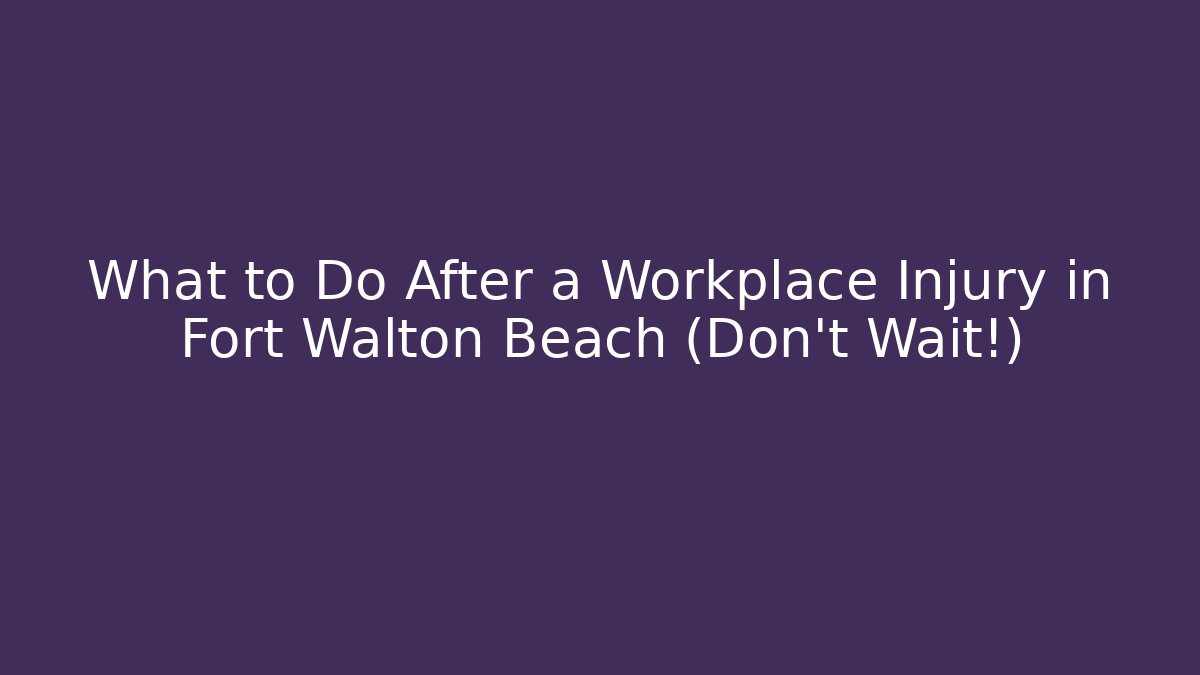 What to Do After a Workplace Injury in Fort Walton Beach (Don't Wait!)