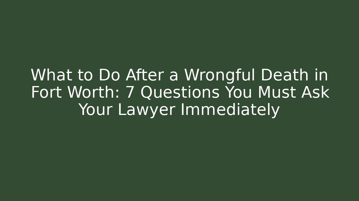 What to Do After a Wrongful Death in Fort Worth: 7 Questions You Must Ask Your Lawyer Immediately