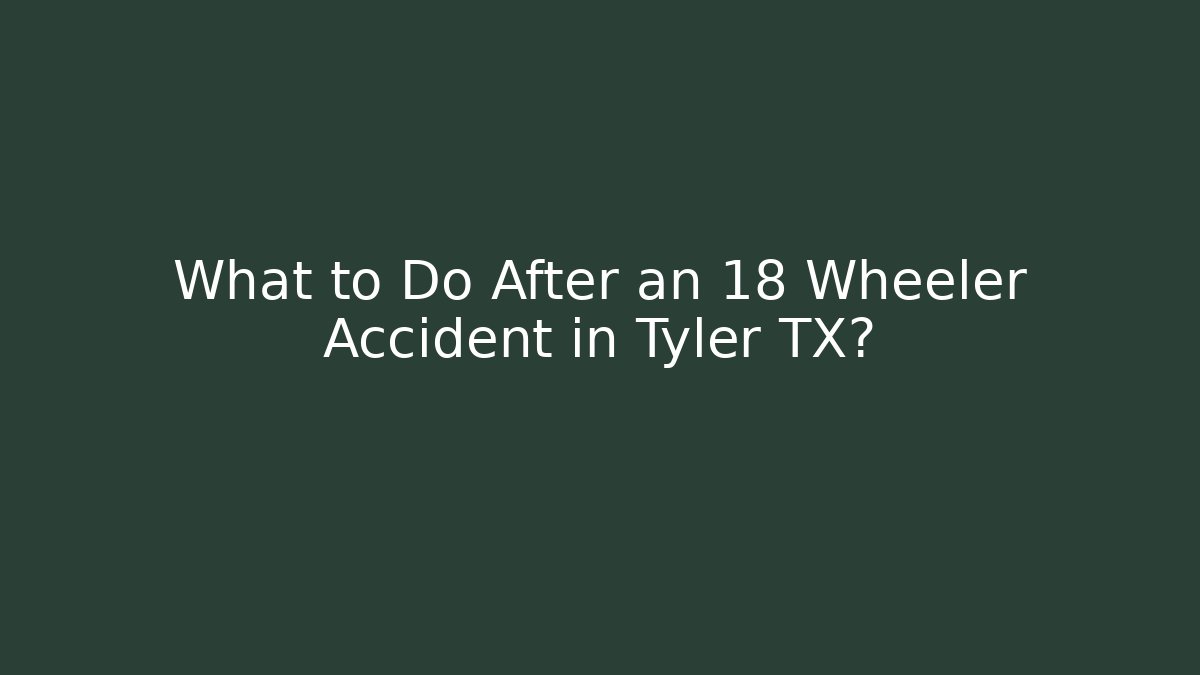 What to Do After an 18 Wheeler Accident in Tyler TX?